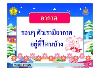 อากาศอากาศ
รอบๆ ตัวเรามีอากาศรอบๆ ตัวเรามีอากาศรอบๆ ตัวเรามีอากาศรอบๆ ตัวเรามีอากาศ
อยู่ทีไหนบ้างอยู่ทีไหนบ้าง
ครูกชกร ธาราชีพ
 