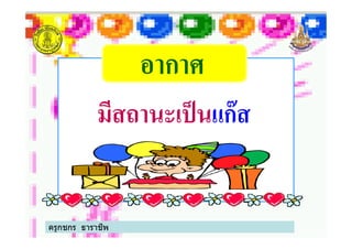 อากาศอากาศอากาศอากาศ
มีสถานะเป็นมีสถานะเป็นแก๊สแก๊ส
ครูกชกร ธาราชีพ
มีสถานะเป็นมีสถานะเป็นแก๊สแก๊ส
ครูกชกร ธาราชีพ
 