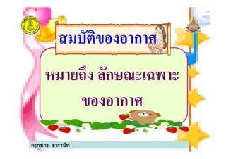 สมบัติของอากาศสมบัติของอากาศ
หมายถึง ลักษณะเฉพาะหมายถึง ลักษณะเฉพาะ
ของอากาศ
ครูกชกร ธาราชีพ
 
