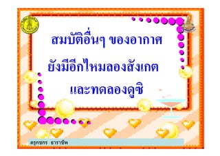 สมบัติอื%นๆ ของอากาศ
ยังมีอีกไหมลองสังเกต
และทดลองดูซิ
ยังมีอีกไหมลองสังเกต
และทดลองดูซิ
ครูกชกร ธาราชีพ
 