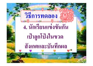 วิธีการทดลองวิธีการทดลอง
4. นักเรียนแข่งขันกัน
เป่ าลูกโป่ งในขวดเป่ าลูกโป่ งในขวด
สังเกตและบันทึกผล
 
