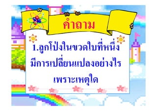 คําถาม
1.ลูกโป่ งในขวดใบที%หนึ%ง
มีการเปลี%ยนแปลงอย่างไร
1.ลูกโป่ งในขวดใบที%หนึ%ง
มีการเปลี%ยนแปลงอย่างไร
เพราะเหตุใด
 