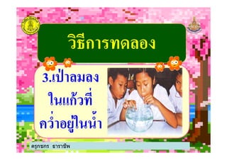 วิธีการทดลองวิธีการทดลอง
33..เป่ าลมลงเป่ าลมลง33..เป่ าลมลงเป่ าลมลง
ในแก้วที%ในแก้วที%
ควํ%าอยู่ในนําควํ%าอยู่ในนํา
ครูกชกร ธาราชีพ
 