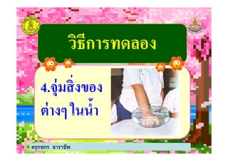 วิธีการทดลองวิธีการทดลอง
44..จุ่มสิ%งของจุ่มสิ%งของ44..จุ่มสิ%งของจุ่มสิ%งของ
ต่างๆ ในนําต่างๆ ในนํา
ครูกชกร ธาราชีพ
 