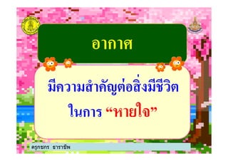 อากาศอากาศ
มีความสําคัญต่อสิ'งมีชีวิตมีความสําคัญต่อสิ'งมีชีวิต
ครูกชกร ธาราชีพ
มีความสําคัญต่อสิ'งมีชีวิตมีความสําคัญต่อสิ'งมีชีวิต
ในการในการ ““หายใจหายใจ””
 