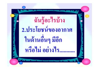 ฉันรู้อะไรบ้างฉันรู้อะไรบ้าง
2.ประโยชน์ของอากาศ
ในด้านอื'นๆ มีอีก
ครูกชกร ธาราชีพ
2.ประโยชน์ของอากาศ
ในด้านอื'นๆ มีอีก
หรือไม่ อย่างไร...........
 