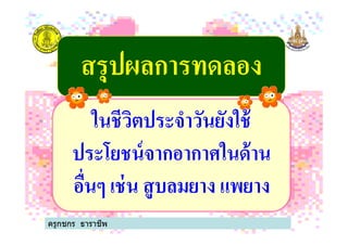 สรุปผลการทดลองสรุปผลการทดลอง
ในชีวิตประจําวันยังใช้
ครูกชกร ธาราชีพ
ในชีวิตประจําวันยังใช้
ประโยชน์จากอากาศในด้าน
อื'นๆ เช่น สูบลมยาง แพยาง
 