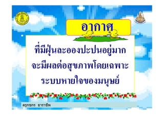 ที'มีฝุ่ นละอองปะปนอยู่มาก
จะมีผลต่อสุขภาพโดยเฉพาะ
อากาศ
ที'มีฝุ่ นละอองปะปนอยู่มาก
จะมีผลต่อสุขภาพโดยเฉพาะ
ระบบหายใจของมนุษย์
ครูกชกร ธาราชีพ
 