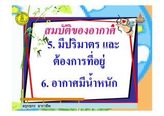 สมบัติของอากาศ
5. มีปริมาตร และ
ต้องการที'อยู่ต้องการที'อยู่
6. อากาศมีนํ$าหนัก
ครูกชกร ธาราชีพ
 