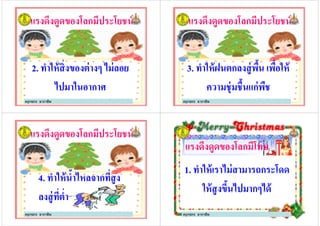 แรงดึงดูดของโลกมีประโยชน์แรงดึงดูดของโลกมีประโยชน์
22.. ทําให้สิ*งของต่างๆ ไม่ลอยทําให้สิ*งของต่างๆ ไม่ลอย
ไปมาในอากาศไปมาในอากาศ
ครูกชกร ธาราชีพ
แรงดึงดูดของโลกมีประโยชน์แรงดึงดูดของโลกมีประโยชน์
33.. ทําให้ฝนตกลงสู่พื#น เพื*อให้ทําให้ฝนตกลงสู่พื#น เพื*อให้
ความชุ่มชื#นแก่พืชความชุ่มชื#นแก่พืช
ครูกชกร ธาราชีพ
แรงดึงดูดของโลกมีประโยชน์แรงดึงดูดของโลกมีประโยชน์
44.. ทําให้นํ#าไหลจากที*สูงทําให้นํ#าไหลจากที*สูง44.. ทําให้นํ#าไหลจากที*สูงทําให้นํ#าไหลจากที*สูง
ลงสู่ที*ตํ*าลงสู่ที*ตํ*า
ครูกชกร ธาราชีพ
แรงดึงดูดของโลกมีโทษแรงดึงดูดของโลกมีโทษ
11.. ทําให้เราไม่สามารถกระโดดทําให้เราไม่สามารถกระโดด11.. ทําให้เราไม่สามารถกระโดดทําให้เราไม่สามารถกระโดด
ให้สูงขึ#นไปมากๆได้ให้สูงขึ#นไปมากๆได้
ครูกชกร ธาราชีพ
 