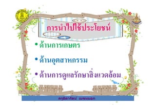 การนําไปใช้ประโยชน์
•ด้านการเกษตร
•ด้านอุตสาหกรรม
ครูธิดารัตน์ เมฆหมอก
•ด้านอุตสาหกรรม
•ด้านการดูแลรักษาสิ*งแวดล้อม
ครูธิดารัตน์ เมฆหมอก
 