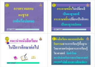 การตรวจสอบ
ผงชูรส
ครูวิภา แจ่มฤทธิ
ผงชูรส
(แท้หรือปลอม)
กระดาษขมิ'นไม่เปลี)ยนสี
เป็นผงชูรสแท้
กระดาษขมิ'นเปลี)ยนเป็นสีแดง
ครูวิภา แจ่มฤทธิ
เป็นผงชูรสแท้
กระดาษขมิ'นเปลี)ยนเป็นสีแดง
เป็นผงชูรสปลอม
แนะนําหนังสือเรียน
ในปีการศึกษาต่อไป
ครูวิภา แจ่มฤทธิ
ในปีการศึกษาต่อไป
หนังสือเรียน และแบบบันทึก
กิจกรรมสาระการเรียนรู้พื'นฐาน
วิทยาศาสตร์กลุ่มสาระการเรียนรู้
หนังสือเรียน และแบบบันทึก
กิจกรรมสาระการเรียนรู้พื'นฐาน
วิทยาศาสตร์กลุ่มสาระการเรียนรู้
ครูวิภา แจ่มฤทธิ
วิทยาศาสตร์กลุ่มสาระการเรียนรู้
วิยาศาสตร์ จัดทําโดย
สถาบันส่งเสริมการสอนวิทยาศาสตร์
และเทคโนโลยี กระทรวงศึกษาธิการ
วิทยาศาสตร์กลุ่มสาระการเรียนรู้
วิยาศาสตร์ จัดทําโดย
สถาบันส่งเสริมการสอนวิทยาศาสตร์
และเทคโนโลยี กระทรวงศึกษาธิการ
 