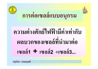 การต่อเซลล์แบบอนุกรม
ความต่างศักย์ไฟฟ้ ามีค่าเท่ากับ
ครูวิภา แจ่มฤทธิ
ความต่างศักย์ไฟฟ้ ามีค่าเท่ากับ
ผลบวกของเซลล์ที"นํามาต่อ
เซลล์1 + เซลล์2 +เซลล์3...
 