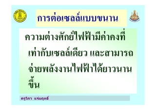 การต่อเซลล์แบบขนาน
ความต่างศักย์ไฟฟ้ ามีค่าคงที"
เท่ากับเซลล์เดียว และสามารถ
ครูวิภา แจ่มฤทธิ
เท่ากับเซลล์เดียว และสามารถ
จ่ายพลังงานไฟฟ้ าได้ยาวนาน
ขึ0น
 