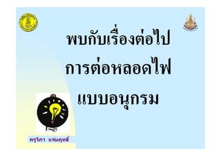พบกับเรื"องต่อไป
การต่อหลอดไฟ
ครูวิภา แจ่มฤทธิ
การต่อหลอดไฟ
แบบอนุกรม
 