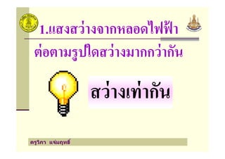 1.แสงสว่างจากหลอดไฟฟ้ า
ต่อตามรูปใดสว่างมากกว่ากัน
สว่างเท่ากัน
ครูวิภา แจ่มฤทธิ
สว่างเท่ากัน
 