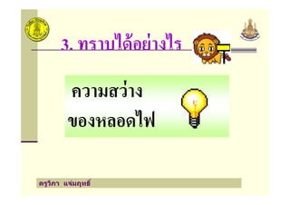 3. ทราบได้อย่างไร
ความสว่าง
ครูวิภา แจ่มฤทธิ
ความสว่าง
ของหลอดไฟ
 
