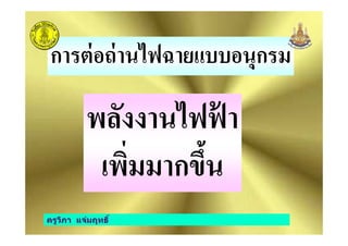 การต่อถ่านไฟฉายแบบอนุกรม
พลังงานไฟฟ้ า
ครูวิภา แจ่มฤทธิ
พลังงานไฟฟ้ า
เพิ"มมากขึ0น
ครูวิภา แจ่มฤทธิ
 