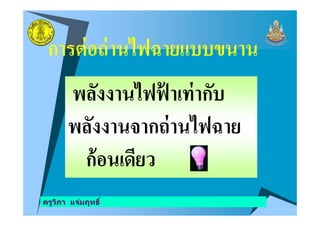 การต่อถ่านไฟฉายแบบขนาน
พลังงานไฟฟ้ าเท่ากับ
พลังงานจากถ่านไฟฉาย
ครูวิภา แจ่มฤทธิ
พลังงานจากถ่านไฟฉาย
ก้อนเดียว
 