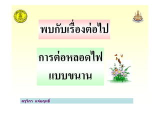 พบกับเรื*องต่อไป
การต่อหลอดไฟ
ครูวิภา แจ่มฤทธิ
การต่อหลอดไฟ
แบบขนาน
 