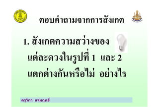 1. สังเกตความสว่างของ
แต่ละดวงในรูปที* 1 และ 2
ตอบคําถามจากการสังเกต
ครูวิภา แจ่มฤทธิ
แต่ละดวงในรูปที* 1 และ 2
แตกต่างกันหรือไม่ อย่างไร
 