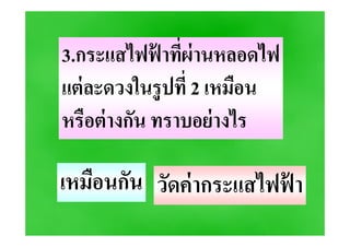 3.กระแสไฟฟ้ าที*ผ่านหลอดไฟ
แต่ละดวงในรูปที* 2 เหมือน
หรือต่างกัน ทราบอย่างไร
ครูวิภา แจ่มฤทธิ
หรือต่างกัน ทราบอย่างไร
เหมือนกัน วัดค่ากระแสไฟฟ้ า
 