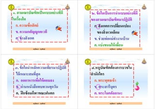 ๑. สามเณรบัณฑิตเป็นแบบอย่างทีดี
ในเรืองใด
ก. ความซือสัตย์
ครูรัตนา จุรุพันธ์
ก. ความซือสัตย์
ข. ความกตัญDูกตเวที
ค. ช่างสังเกต
ครูรัตนา จุรุพันธ์
๒. ข้อใดเป็นการนําแบบอย่างทีดี
ของสามเณรบัณฑิตมาปฏิบัติ
ก. สังเกตการเปลียนแปลง
ครูรัตนา จุรุพันธ์
ก. สังเกตการเปลียนแปลง
ของสิงแวดล้อม
ข. ช่วยพ่อแม่ทํางานบ้าน
ค. แบ่งขนมให้เพือน
ครูรัตนา จุรุพันธ์
๓. ข้อใดนําหลักความเพียรมาปฏิบัติ
ได้เหมาะสมทีสุด
ก. อดอาหารเพือให้ผอมลง
ครูรัตนา จุรุพันธ์
ก. อดอาหารเพือให้ผอมลง
ข. อ่านหนังสือทบทวนทุกวัน
ค. ฝึกซ้อมกีฬาขณะฝนตก
ครูรัตนา จุรุพันธ์
๔.หนูบัณฑิตต้องการบวชใน
สํานักใคร
ก. พระพุทธเจ้า
ครูรัตนา จุรุพันธ์
ก. พระพุทธเจ้า
ข. พระสารีบุตร
ค. พระโมคคัลลานะ
ครูรัตนา จุรุพันธ์
 