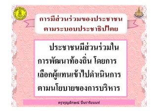 ประชาชนมีส่วนร่วมในประชาชนมีส่วนร่วมใน
การพัฒนาท้องถิน โดยการการพัฒนาท้องถิน โดยการ
ครูจรูญลักษณ์ ปินรารัยนนท์
การพัฒนาท้องถิน โดยการการพัฒนาท้องถิน โดยการ
เลือกผู้แทนเข้าไปดําเนินการเลือกผู้แทนเข้าไปดําเนินการ
ตามนโยบายของการบริหารตามนโยบายของการบริหาร
ครูจรูญลักษณ์ ปินรารัยนนท์
 
