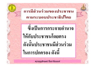 ซึงเป็นการกระจายอํานาจซึงเป็นการกระจายอํานาจ
ให้กับประชาชนโดยตรงให้กับประชาชนโดยตรง
ครูจรูญลักษณ์ ปินรารัยนนท์
ให้กับประชาชนโดยตรงให้กับประชาชนโดยตรง
ดังนั6นประชาชนมีส่วนร่วมดังนั6นประชาชนมีส่วนร่วม
ในการปกครอง ดังนี6ในการปกครอง ดังนี6
ครูจรูญลักษณ์ ปินรารัยนนท์
 