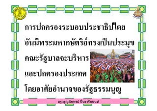 การปกครองระบอบประชาธิปไตยการปกครองระบอบประชาธิปไตย
อันมีพระมหากษัตริย์ทรงเป็นประมุขอันมีพระมหากษัตริย์ทรงเป็นประมุข
คณะรัฐบาลจะบริหารคณะรัฐบาลจะบริหาร
ครูจรูญลักษณ์ ปินรารัยนนท์
คณะรัฐบาลจะบริหารคณะรัฐบาลจะบริหาร
และปกครองประเทศและปกครองประเทศ
โดยอาศัยอํานาจของรัฐธรรมนูญโดยอาศัยอํานาจของรัฐธรรมนูญ
ครูจรูญลักษณ์ ปินรารัยนนท์
 
