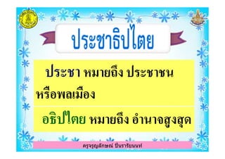 ประชา หมายถึง ประชาชนหมายถึง ประชาชน
ครูจรูญลักษณ์ ปินรารัยนนท์
อธิปไตย หมายถึง อํานาจสูงสุดหมายถึง อํานาจสูงสุด
ประชา หมายถึง ประชาชนหมายถึง ประชาชน
หรือพลเมืองหรือพลเมือง
ครูจรูญลักษณ์ ปินรารัยนนท์
 