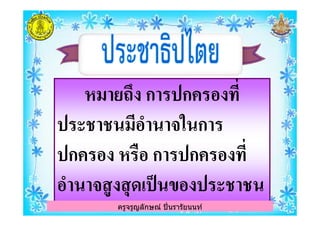 หมายถึง การปกครองทีหมายถึง การปกครองที
ประชาชนมีอํานาจในการประชาชนมีอํานาจในการ
ครูจรูญลักษณ์ ปินรารัยนนท์
ประชาชนมีอํานาจในการประชาชนมีอํานาจในการ
ปกครอง หรือ การปกครองทีปกครอง หรือ การปกครองที
อํานาจสูงสุดเป็นของประชาชนอํานาจสูงสุดเป็นของประชาชน
ครูจรูญลักษณ์ ปินรารัยนนท์
 