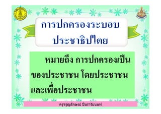 หมายถึง การปกครองเป็นหมายถึง การปกครองเป็น
ครูจรูญลักษณ์ ปินรารัยนนท์
หมายถึง การปกครองเป็นหมายถึง การปกครองเป็น
ของประชาชน โดยประชาชนของประชาชน โดยประชาชน
และเพือประชาชนและเพือประชาชน
ครูจรูญลักษณ์ ปินรารัยนนท์
 