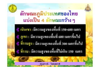 เนินเขา :มีความสูงของพืนที 150-600 เมตร
ภูเขา : มีความสูงของพืนที 600 เมตรขึนไป
ครูเสาวนี โชคสุชาติ
ภูเขา : มีความสูงของพืนที 600 เมตรขึนไป
ทีราบสูง : มีความสูงของพืนที 300 เมตรขึนไป
ทีราบ : มีความสูงของพืนทีไม่เกิน 150 เมตร
ครูเสาวนี โชคสุชาติ
 
