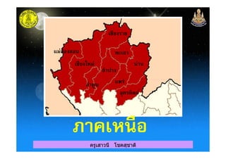 เชียงราย
เชียงใหม่
แม่ฮ่องสอน พะเยา
ลําปาง
น่าน
แพร่
ครูเสาวนี โชคสุชาติ
ลําพูน แพร่
อุตรดิตถ์
ภาคเหนือภาคเหนือ
 