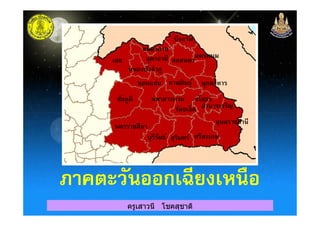 หนองคาย
อุดรธานี สกลนคร
นครพนม
เลย
หนองบัวลําภู
ขอนแก่น กาฬสินธุ์ มุกดาหาร
ชัยภูมิ มหาสารคาม
ร้อยเอ็ด
ยโสธร
อํานาจเจริญ
บึงกาฬ
ครูเสาวนี โชคสุชาติ
ร้อยเอ็ด
อุบลราชธานี
นครราชสีมา
บุรีรัมย์ สุรินทร์ ศรีสะเกษ
ภาคตะวันออกเฉียงเหนือภาคตะวันออกเฉียงเหนือ
 
