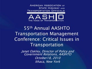 55th Annual AASHTO
Transportation Management
Conference: Critical Issues in
      Transportation
   Janet Oakley, Director of Policy and
     Government Relations, AASHTO
            October18, 2010
            Ithaca, New York
 