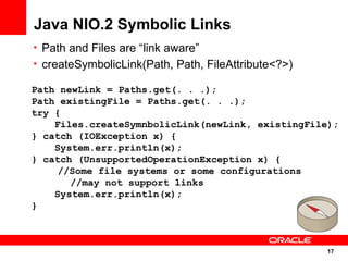 Java NIO.2 Symbolic Links
• Path and Files are “link aware”
• createSymbolicLink(Path, Path, FileAttribute<?>)

Path newLi...