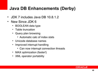 Java DB Enhancements (Derby)
• JDK 7 includes Java DB 10.8.1.2
• New Since JDK 6
   • BOOLEAN data type
   • Table truncat...