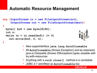 Automatic Resource Management

try (InputStream in = new FileInputStream(src),
     OutputStream out = new FileOutputStrea...