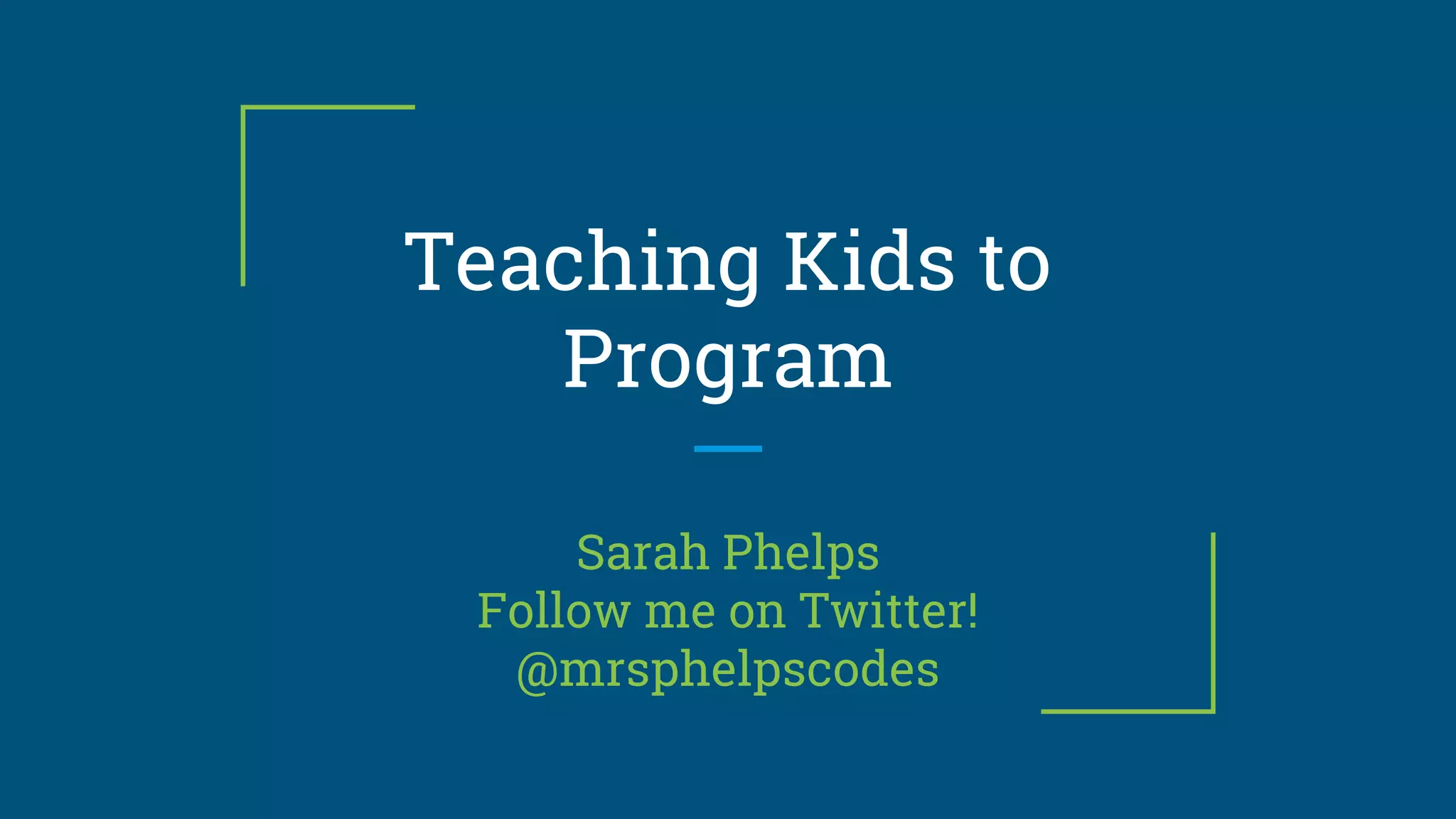Teaching Kids to
Program
Sarah Phelps
Follow me on Twitter!
@mrsphelpscodes
 