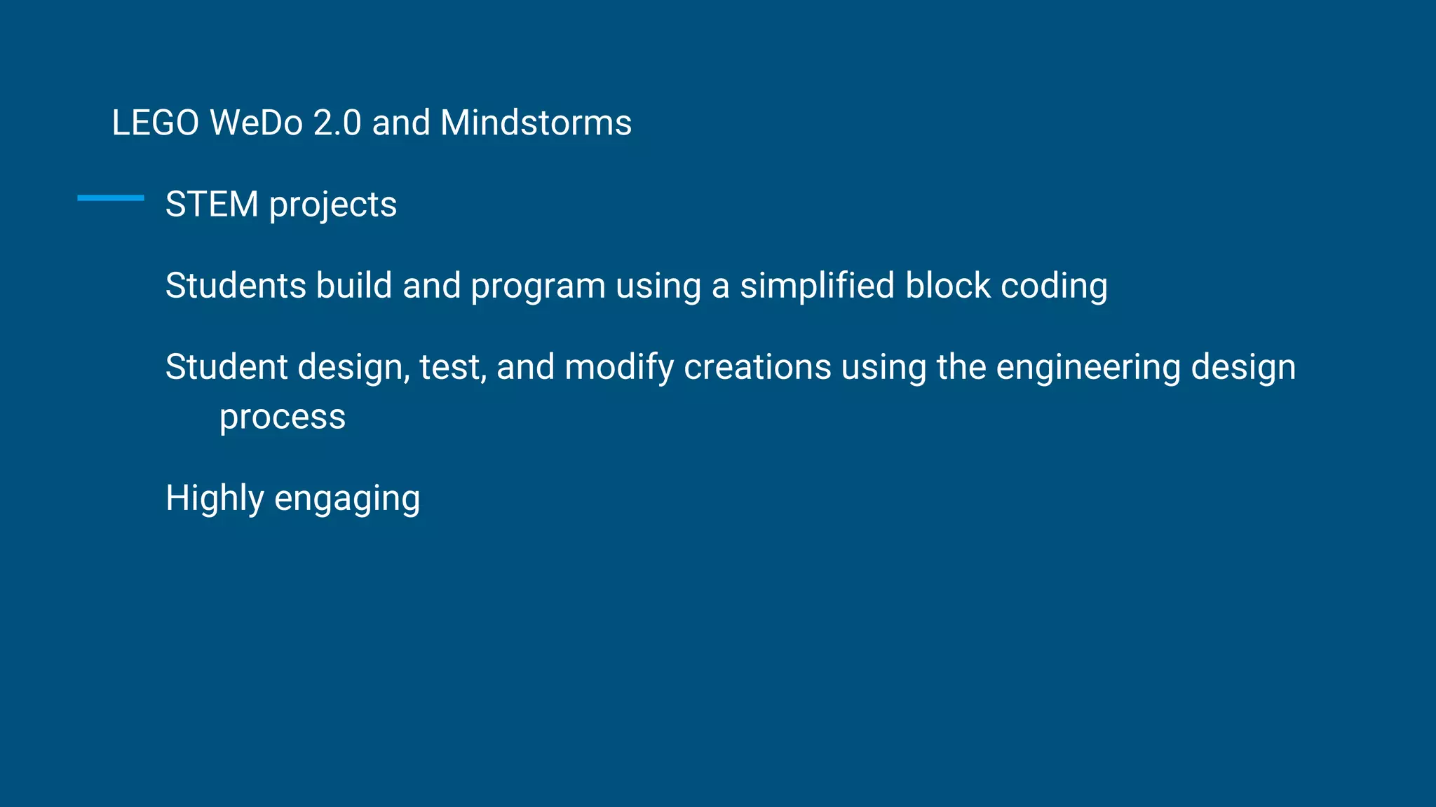 LEGO WeDo 2.0 and Mindstorms
STEM projects
Students build and program using a simplified block coding
Student design, test, and modify creations using the engineering design
process
Highly engaging
 