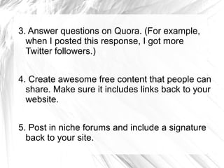 3. Answer questions on Quora. (For example,
when I posted this response, I got more
Twitter followers.)
4. Create awesome ...