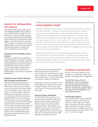 avaya.com




Security for safeguarding
                                                    AVAYA ENERGY SAVER
the network
                                                    The Avaya Energy Saver solution aligns the consumption of energy to the use of devices
Protecting the network against both external
and increasingly prevalent internal attacks is      and building occupancy. It manages the power that devices consume, “dimming”
a critical part of every IT manager’s job. The      consumption during off-peak periods - much like a lighting control system - even
ability to do this requires simple-to-manage,       turning off low-priority devices that are not needed after-hours. The energy usage
yet intelligent context-aware security solutions    profile of the typical enterprise means that there is great potential to deliver further
that not only look at the identity of the person
                                                    incremental energy efficiencies - up to a further 20% - by intelligently pruning off-
logging in, but also at the device connecting
                                                    peak power consumption, all without the need for any hardware change or investment
into the network. This network access control
approach helps to ensure that only authorized       overhead. Avaya Energy Saver can be administered directly on individual Switches or,
individuals and properly scanned/secured            more commonly, centrally managed by the Enterprise Policy Manager component of Avaya
devices are allowed to join the network.            Unified Communications Management.

                                                    Avaya offers a complete solution of energy-efficient equipment with the necessary
Comprehensive & flexible Access
                                                    tools to further align the energy consumption of the network with its genuine usage
Control
Through use of IEEE’s 802.1X-based EAP, a           requirements. By combining the efficiencies embedded with the ERS 5000 Series
device’s MAC Address, or via login credentials      products with intelligent management of the network via Energy Saver, Avaya achieves
a Network Manager can determine which users         the highest levels of energy-efficiency possible.
will be granted access to specified resources.
The ERS 5000 Series can also be used in
conjunction with Avaya’s innovative Identity
Engines portfolio solution for advanced,           The ERS 5000 Series also supports MAC            Simplified management
Standards-based, policy-based and centralized      Address-based security, which allows
                                                   authentication of all access devices; network    A Stack of ERS 5000 Switches can be
authentication.
                                                   access is granted or denied via specific MAC     managed as a single entity through one IP
                                                   Address identification. The ERS 5000 Series      Address, simplifying network management.
Network access control through                     also supports a Guest VLAN capability.
802.1X-based authentication                                                                         The ERS 5000 Series offers the
The ERS 5000 Series fully supports the             Additionally, for Voice-over-Internet Protocol   highest level of secure management
IEEE 802.1X Extensible Authentication              (VoIP) deployments where the PC connects         with features including Secure Shell
Protocol (EAP)-based security a features,          to network through a VoIP handset, both          (SSH), IP Manager Lists, RADIUS and
which control access to the network based          the PC and the IP device are authenticated       TACACS+ Authentication, Simple Network
on User credentials. A User is required to         individually.                                    Management Protocol (SNMPv3), and
‘login’ to the network using a username/                                                            Secure Network Access.
password, and a database is maintained
on a centralized authentication server, for        Directed attack protection
                                                   The ERS 5000 Series supports a set of
                                                                                                    Dual image support
example RADIUS, which can itself proxy                                                              The ERS 5000 Series supports dual agent
to other directory services such as LDAP           security features designed to help protect
                                                                                                    images. This allows an administrator to
and Active Directory. The ERS 5000 Series          against directed attacks. These include
                                                                                                    download a newer image to the Switch/
supports Single- and Multi-Host options,           Dynamic Host Control Protocol (DHCP)
                                                                                                    Stack, and specify when the unit should
with numerous functionality extensions such        Snooping, Dynamic Address Resolution
                                                                                                    reboot to take the new image, and even
as Guest VLAN, Non-EAP, Last RADIUS-               Protocol Inspection, IP Source Guard and
                                                                                                    after a new image is installed and running,
assigned VLAN, Fail-Open VLAN, VLAN                IGMP Snooping. Together, these help to
                                                                                                    the administrator still has the ability to ‘roll
Names, and the new MultiVLAN option;               protect against the most common snooping
                                                                                                    back’ to the previous image.
delivering a highly versatile and readily-         and man-in-the middle attacks that might
deployable solution.                               otherwise compromise the network.




                                                                                                                                                   5
 