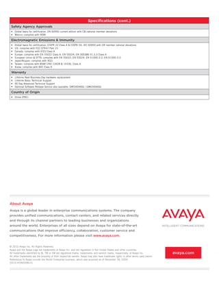 Specifications (cont.)
 Safety Agency Approvals
 •	 Global	basis	for	certification:	EN	60950	current	edition	with	CB	national	member	deviations
 •	 Mexico:	complies	with	NOM

 Electromagnetic Emissions & Immunity
 •	   Global	basis	for	certification:	CISPR	22	Class	A	&	CISPR	24,	IEC	60950	with	CB	member	national	deviations
 •	   US:	complies	with	FCC	CFR47	Part	15
 •	   Canada:	complies	with	ICES	Class	A
 •	   Europe:	complies	with	EN	55022	Class	A;	EN	55024;	EN	300386	V1.3.3	Class	A
 •	   European	Union	&	EFTA:	complies	with	EN	55022;	EN	55024;	EN	61000-3-2;	EN	61000-3-3
 •	   Japan/Nippon:	complies	with	VCCI
 •	   Taiwan:	complies	with	BSMI	CNS	13428	&	14336,	Class	A
 •	   Korea:	complies	with	MIC	Class	A

 Warranty
 •	   Lifetime	Next-Business-Day	hardware	replacement
 •	   Lifetime	Basic	Technical	Support
 •	   90-Day	Advanced	Technical	Support
 •	   Optional	Software	Release	Service	also	available:	GW5300ASG	/	GW6300ASG

 Country of Origin
 •	 China	(PRC)	




About Avaya
Avaya is a global leader in enterprise communications systems. The company
provides unified communications, contact centers, and related services directly
and through its channel partners to leading businesses and organizations
around the world. Enterprises of all sizes depend on Avaya for state-of-the-art
communications that improve efficiency, collaboration, customer service and
competitiveness. For more information please visit www.avaya.com.


© 2010 Avaya Inc. All Rights Reserved.
Avaya and the Avaya Logo are trademarks of Avaya Inc. and are registered in the United States and other countries.
All trademarks identified by ®, TM or SM are registered marks, trademarks, and service marks, respectively, of Avaya Inc.            avaya.com
All other trademarks are the property of their respective owners. Avaya may also have trademark rights in other terms used herein.
References to Avaya include the Nortel Enterprise business, which was acquired as of December 18, 2009.
03/10	•	DN5098-01
 