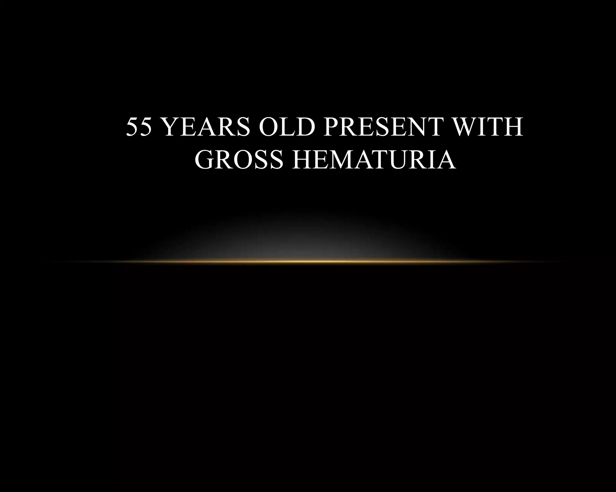 55 Years Old Present With Gross Hematuria.pptx