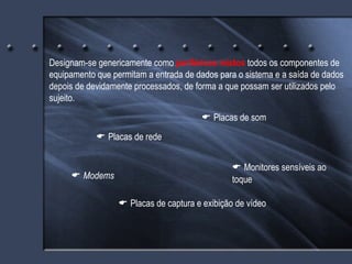 Designam-se genericamente como  periféricos mistos  todos os componentes de equipamento que permitam a entrada de dados para o sistema e a saída de dados depois de devidamente processados, de forma a que possam ser utilizados pelo sujeito.    Placas de rede    Modems    Placas de som    Monitores sensíveis ao toque    Placas de captura e exibição de vídeo 