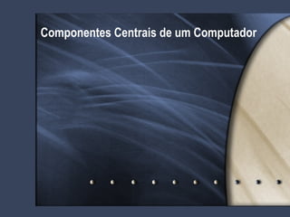 Componentes Centrais de um Computador 