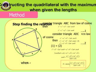 consider   triangle   ADC   จาก  law of cosine then consider triangle   ABC   from   law of cosine then   … ..1 … ..2 (1) = (2) when Step finding the relation Constructing the quadrilateral with the maximum area  when given the lengths Method 