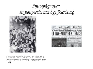 Οι εκλογές του 1974 ανέδειξαν νικήτρια τη Νέα Δημοκρατία, η οποία με επικεφαλής τον
Κ. Καραμανλή συγκέντρωσε το υψηλότερο εκλογικό ποσοστό της μεταπολεμικής εποχής
(54,37%).
στην οικοδόμηση μιας νέας, δημοκρατικής νομιμότητας
στην εδραίωση του ευρωπαϊκού προσανατολισμού της χώρας.
Η κυβέρνηση Καραμανλή εστίασε την προσοχή της κυρίως :
 